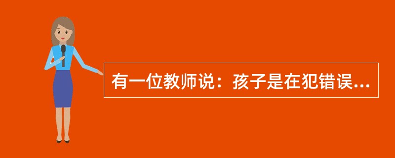 有一位教师说：孩子是在犯错误中成长起来的。言下之意就是：任何一个学生都不可能不犯