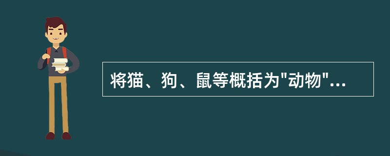 将猫、狗、鼠等概括为"动物"，是属于（）。