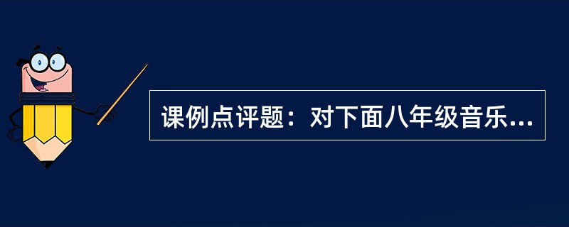 课例点评题：对下面八年级音乐课《大海啊，故乡》这一课例教学过程进行分析，并点评。