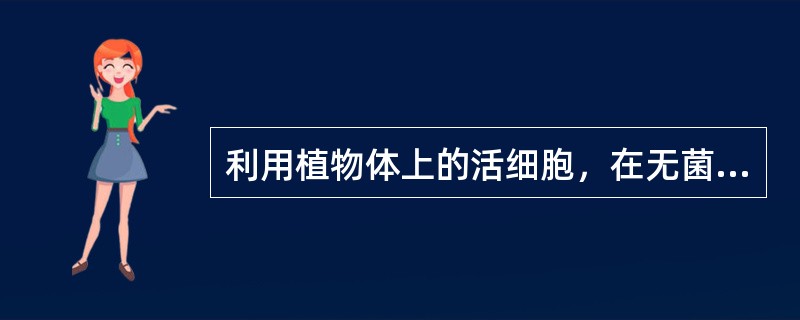 利用植物体上的活细胞，在无菌条件下，培养成试管苗，再移植到土壤中发育成完整的植物