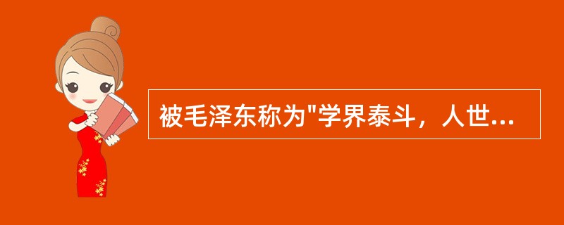 被毛泽东称为"学界泰斗，人世楷模"的近代民主革命家、教育家的是（）。