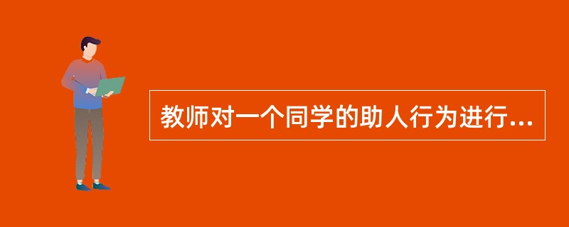 教师对一个同学的助人行为进行表扬，这对其他同学就是一种（）。