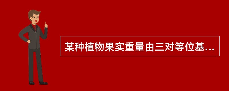 某种植物果实重量由三对等位基因控制，这三对基因分别位于三对同源染色体上，对果实重