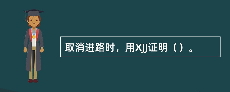 取消进路时，用XJJ证明（）。