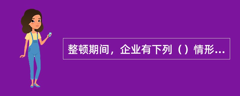 整顿期间，企业有下列（）情形经人民法院裁定，可终结该企业的整顿，宣告其破产。
