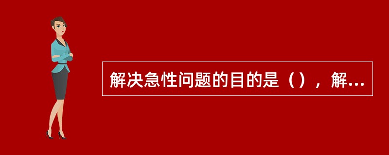 解决急性问题的目的是（），解决慢性问题的目的是（）