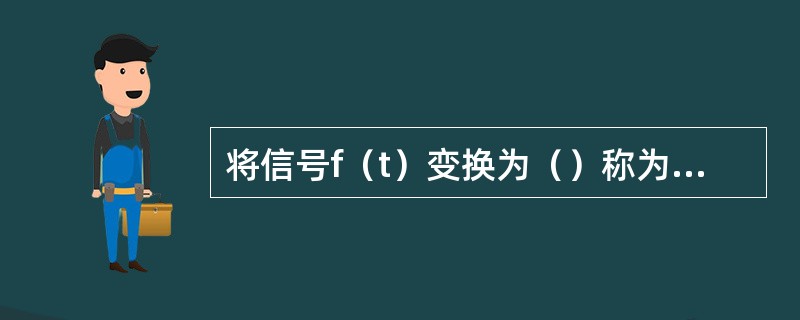 将信号f（t）变换为（）称为对信号f（t）的平移或移位。