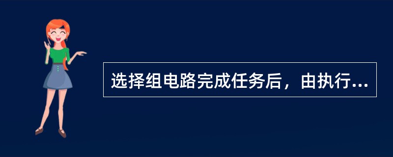 选择组电路完成任务后，由执行电路完成（）、（）、开放信号和（）的任务。