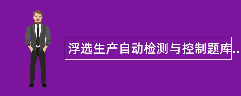 浮选生产自动检测与控制题库 浮选生产自动检测与控制题库