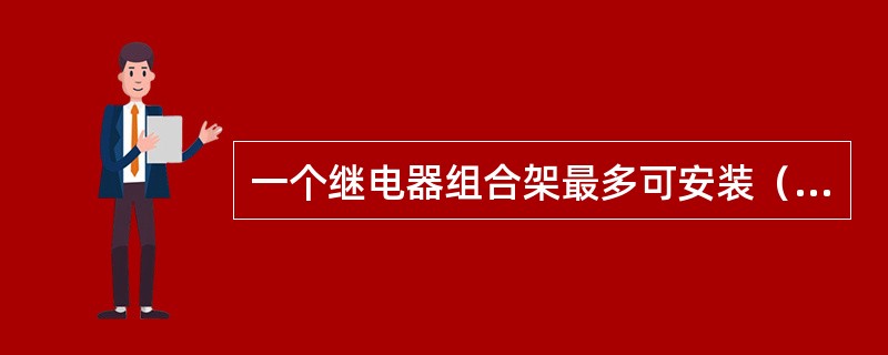 一个继电器组合架最多可安装（）继电器组合。