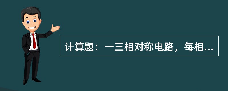 计算题：一三相对称电路，每相电阻R＝8，感抗XL＝6Ω，如果三相负载连接成三角形