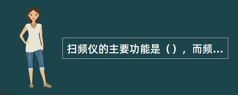 扫频仪的主要功能是（），而频谱仪的主要功能是测量信号频率响应。