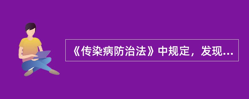 《传染病防治法》中规定，发现甲类传染病患者或乙类传染病中的艾滋病、肺炭疽患者应给