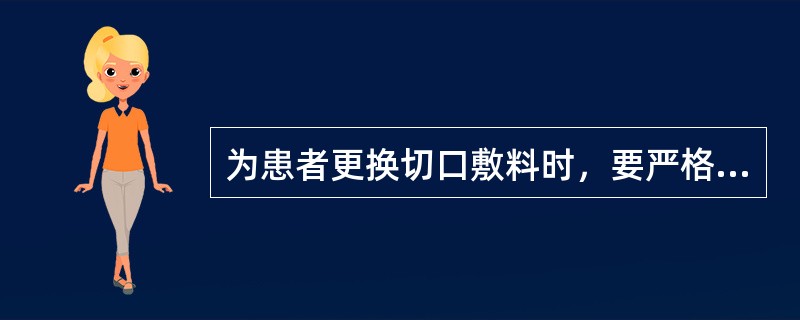 为患者更换切口敷料时，要严格遵守无菌技术操作原则及换药流程。