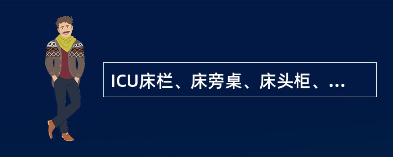 ICU床栏、床旁桌、床头柜、床边治疗带等应每天清洁消毒1～2次，达到中水平消毒。