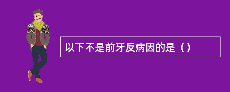 以下不是前牙反病因的是（）