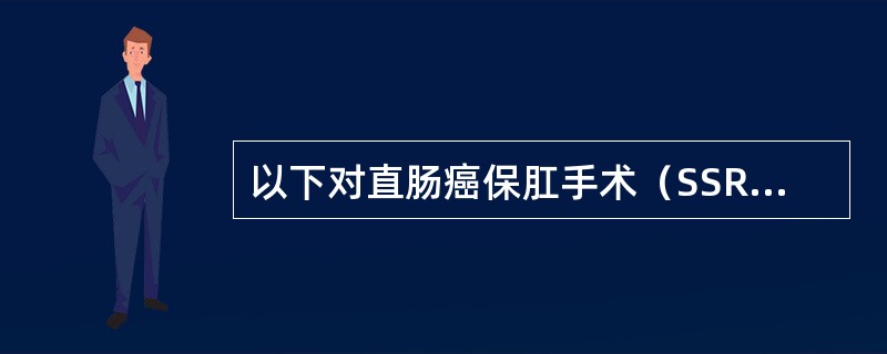 以下对直肠癌保肛手术（SSR）的论述，错误的是（）.