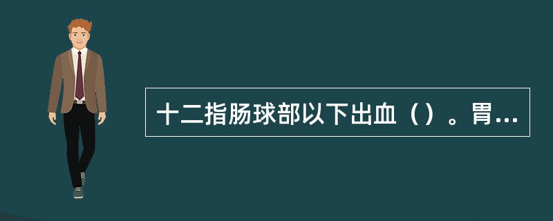 十二指肠球部以下出血（）。胃、十二指肠溃疡出血（）。食管、胃底静脉破裂出血（）。