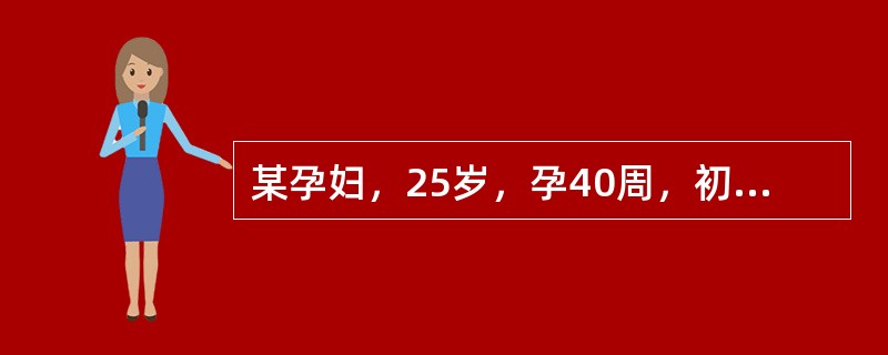 某孕妇，25岁，孕40周，初产妇。于凌晨5时以下腹坠痛、阴道流出血性分泌物，急诊