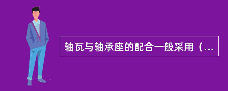 轴瓦与轴承座的配合一般采用（）。