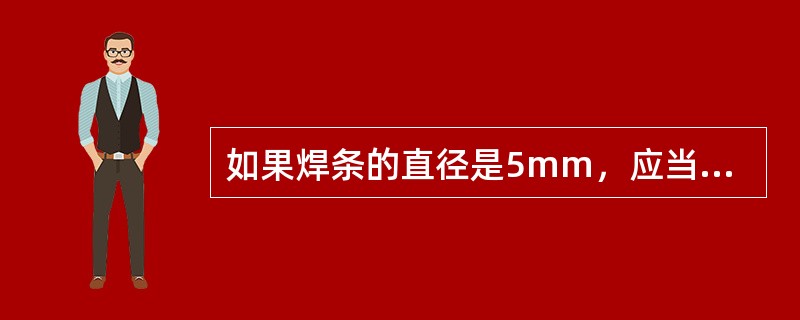 如果焊条的直径是5mm，应当选择的焊接电流是（）A。
