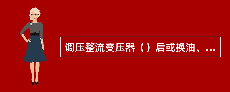 调压整流变压器（）后或换油、加油后，应静止（）小时，立可投入运行，要立即投运时，