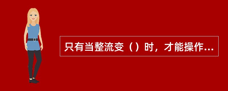 只有当整流变（）时，才能操作直流刀闸。