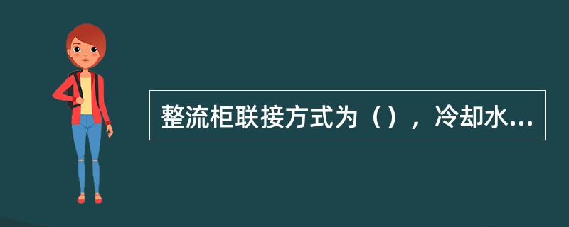 整流柜联接方式为（），冷却水压力为（）。