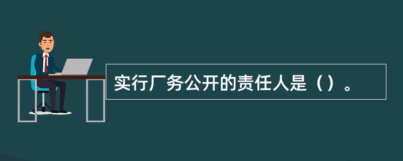 实行厂务公开的责任人是（）。