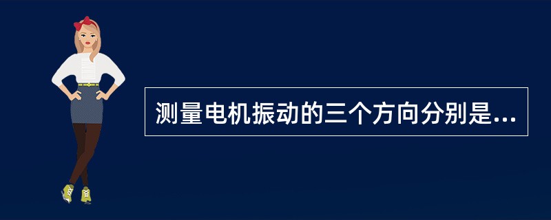 测量电机振动的三个方向分别是（）、（）、（）。