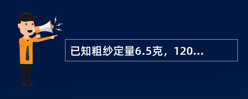 已知粗纱定量6.5克，120锭，细纱工序（480锭）如纺50支品种100公斤，粗