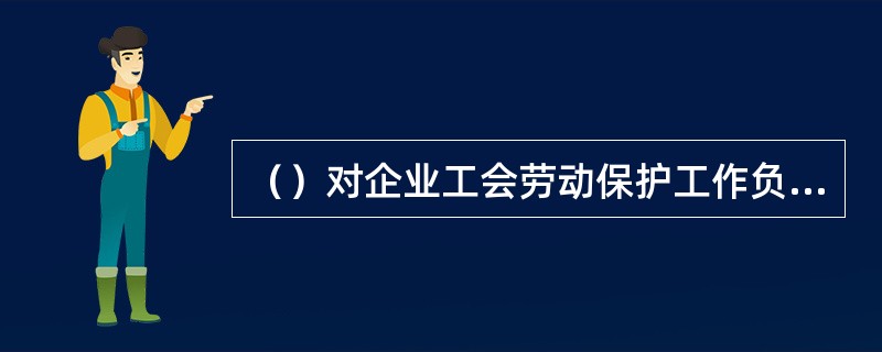 （）对企业工会劳动保护工作负直接领导责任。