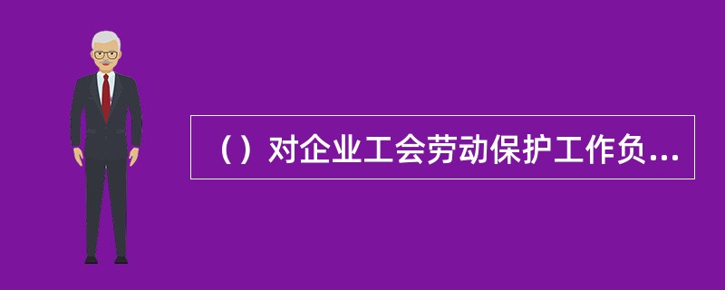 （）对企业工会劳动保护工作负全面领导责任。