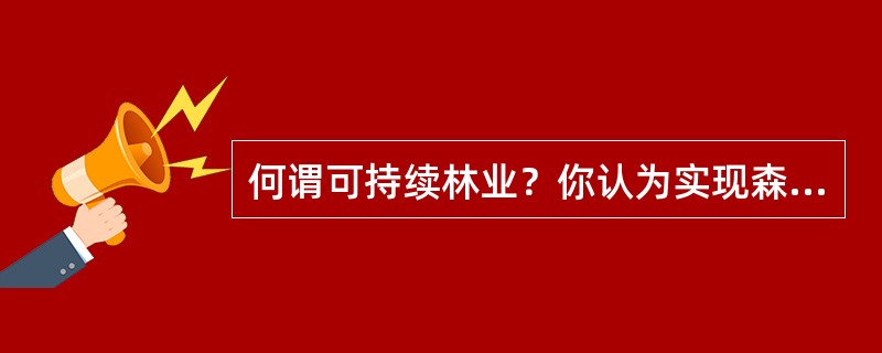 何谓可持续林业？你认为实现森林可持续经营的主要途径或者对策？