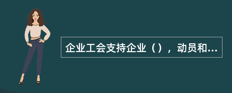 企业工会支持企业（），动员和组织职工完成生产经营任务。