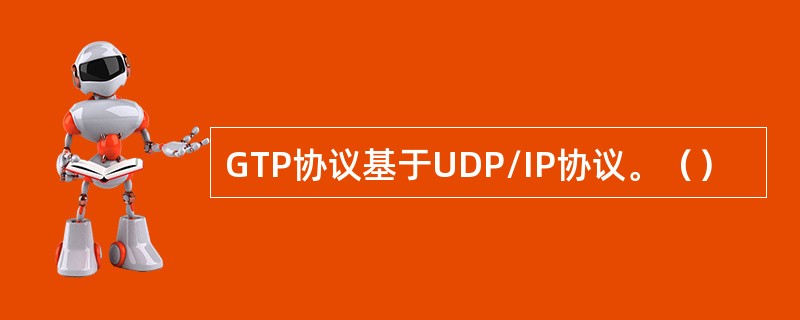 GTP协议基于UDP/IP协议。（）
