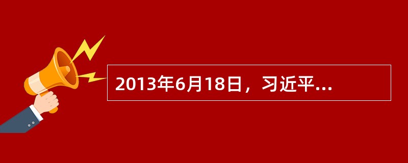2013年6月18日，习近平总书记在党的群众路线教育实践活动工作会议上提出的“四