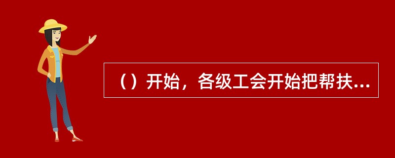 （）开始，各级工会开始把帮扶范围拓展到困难职工子女，帮助他们解决上学难.就业难问