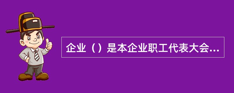 企业（）是本企业职工代表大会民主评议国有企业领导人员工作的主要责任人。