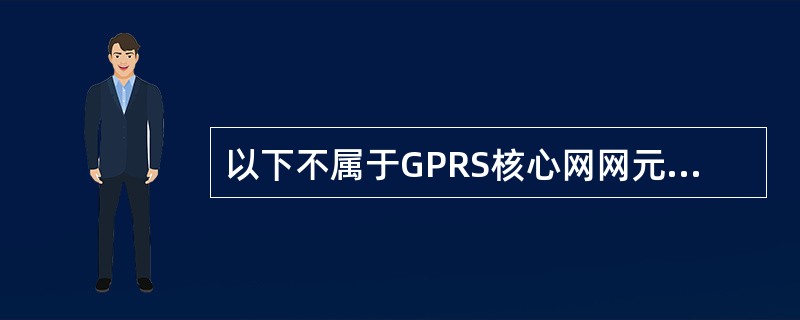 以下不属于GPRS核心网网元的为（）。