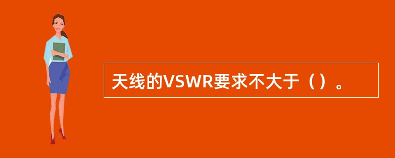 天线的VSWR要求不大于（）。