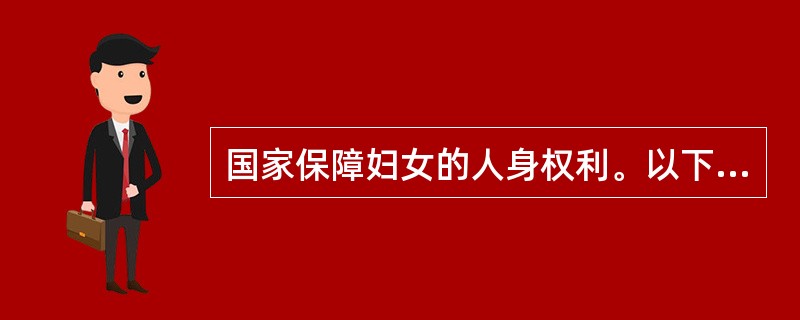 国家保障妇女的人身权利。以下说法正确的是：（）。