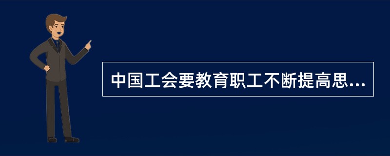 中国工会要教育职工不断提高思想道德素质和科学文化素质，建设（）的职工队伍。