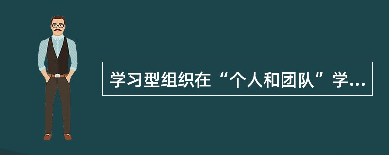 学习型组织在“个人和团队”学习的基础上，结合具体组织的文化和发展战略，确定组织学