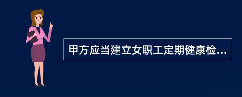 甲方应当建立女职工定期健康检查制度，按照《集团公司女职工权益保障专项集体合同》，