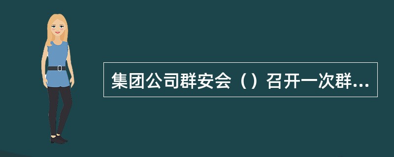 集团公司群安会（）召开一次群众安全工作经验交流会或工作会，交流或研究解决群众安全