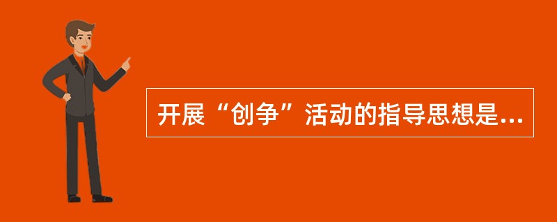 开展“创争”活动的指导思想是、以邓小平理论和“三个代表”重要思想为指导，深入贯彻