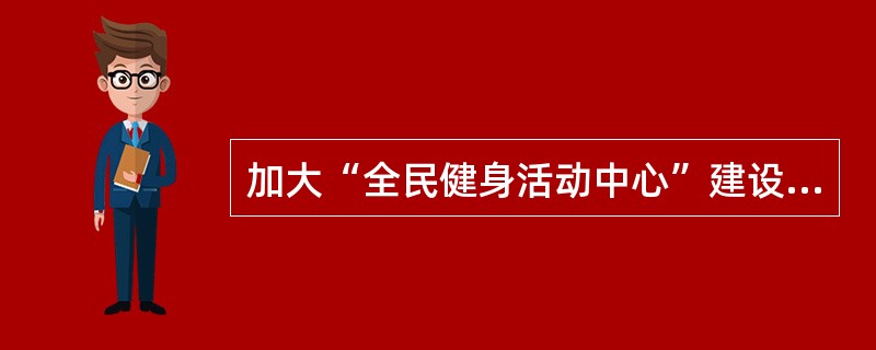 加大“全民健身活动中心”建设力度，拓展服务功能，规范管理建设“全民健身路径”，充