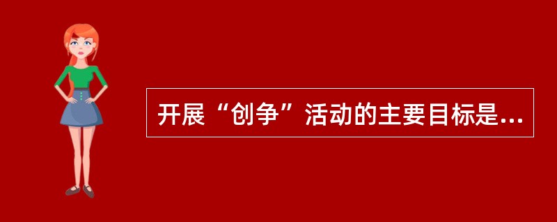 开展“创争”活动的主要目标是、倡导终身学习理念，提高职工的学习能力和实践能力，着