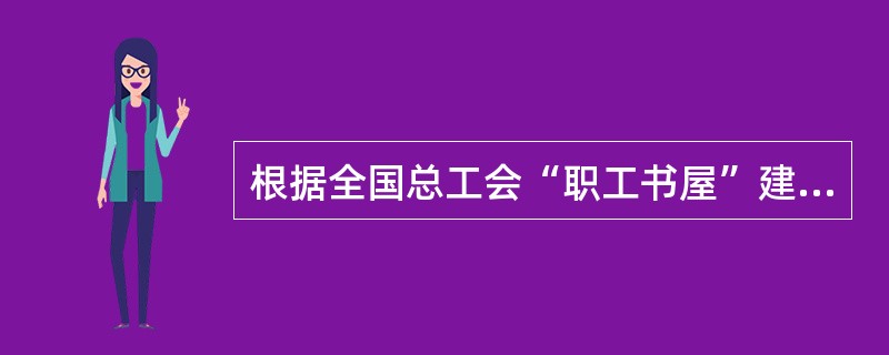 根据全国总工会“职工书屋”建设的实施意见，“职工书屋”建设的总体目标是，从200